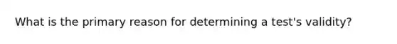 What is the primary reason for determining a test's validity?