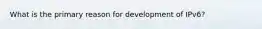 What is the primary reason for development of IPv6?