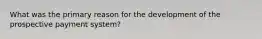 What was the primary reason for the development of the prospective payment system?