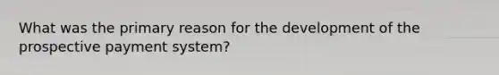 What was the primary reason for the development of the prospective payment system?