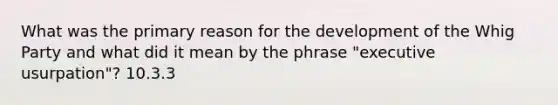 What was the primary reason for the development of the Whig Party and what did it mean by the phrase "executive usurpation"? 10.3.3