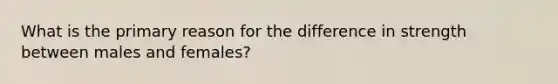 What is the primary reason for the difference in strength between males and females?