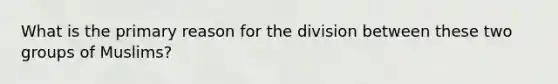 What is the primary reason for the division between these two groups of Muslims?