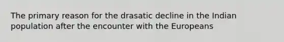 The primary reason for the drasatic decline in the Indian population after the encounter with the Europeans