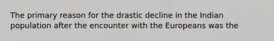 The primary reason for the drastic decline in the Indian population after the encounter with the Europeans was the
