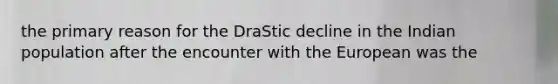 the primary reason for the DraStic decline in the Indian population after the encounter with the European was the
