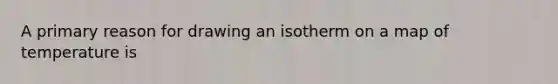 A primary reason for drawing an isotherm on a map of temperature is