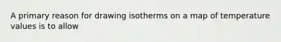 A primary reason for drawing isotherms on a map of temperature values is to allow