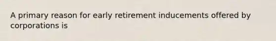 A primary reason for early retirement inducements offered by corporations is