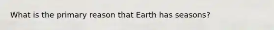 What is the primary reason that Earth has seasons?