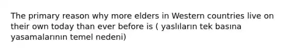 The primary reason why more elders in Western countries live on their own today than ever before is ( yaslıların tek basına yasamalarının temel nedeni)