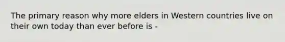 The primary reason why more elders in Western countries live on their own today than ever before is -