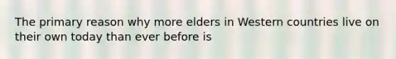 The primary reason why more elders in Western countries live on their own today than ever before is