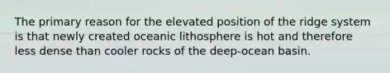 The primary reason for the elevated position of the ridge system is that newly created oceanic lithosphere is hot and therefore less dense than cooler rocks of the deep-ocean basin.