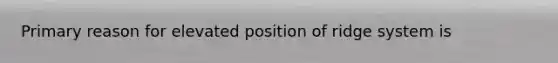 Primary reason for elevated position of ridge system is
