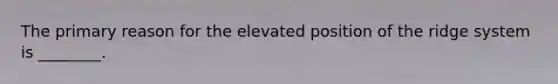 The primary reason for the elevated position of the ridge system is ________.