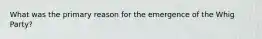 What was the primary reason for the emergence of the Whig Party?