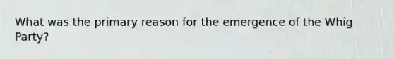 What was the primary reason for the emergence of the Whig Party?