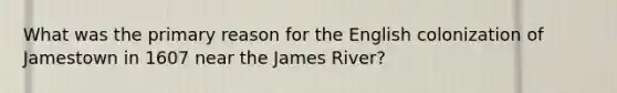 What was the primary reason for the English colonization of Jamestown in 1607 near the James River?