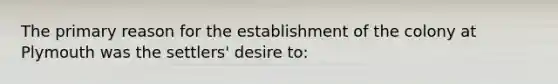 The primary reason for the establishment of the colony at Plymouth was the settlers' desire to: