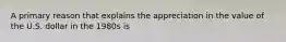 A primary reason that explains the appreciation in the value of the U.S. dollar in the 1980s is