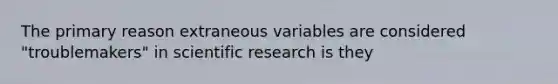 The primary reason extraneous variables are considered "troublemakers" in scientific research is they