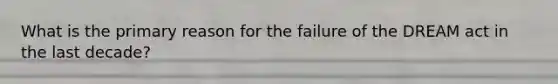 What is the primary reason for the failure of the DREAM act in the last decade?
