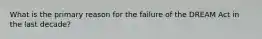 What is the primary reason for the failure of the DREAM Act in the last decade?