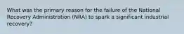 What was the primary reason for the failure of the National Recovery Administration (NRA) to spark a significant industrial recovery?