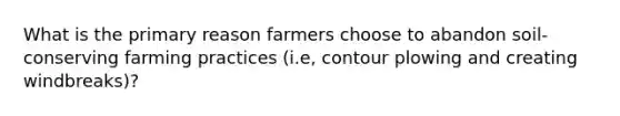 What is the primary reason farmers choose to abandon soil-conserving farming practices (i.e, contour plowing and creating windbreaks)?