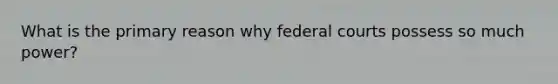 What is the primary reason why federal courts possess so much power?