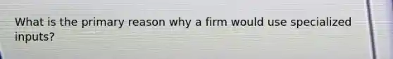 What is the primary reason why a firm would use specialized inputs?