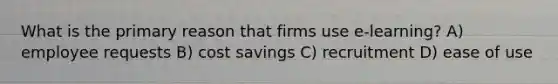 What is the primary reason that firms use e-learning? A) employee requests B) cost savings C) recruitment D) ease of use