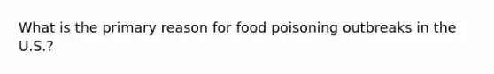 What is the primary reason for food poisoning outbreaks in the U.S.?