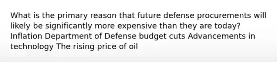 What is the primary reason that future defense procurements will likely be significantly more expensive than they are today? Inflation Department of Defense budget cuts Advancements in technology The rising price of oil