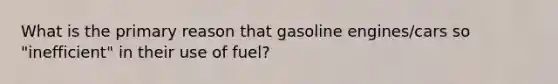 What is the primary reason that gasoline engines/cars so "inefficient" in their use of fuel?