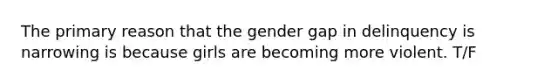 The primary reason that the gender gap in delinquency is narrowing is because girls are becoming more violent. T/F