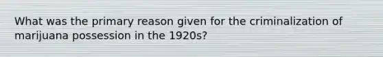 What was the primary reason given for the criminalization of marijuana possession in the 1920s?