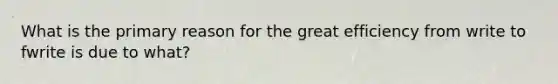 What is the primary reason for the great efficiency from write to fwrite is due to what?