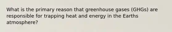 What is the primary reason that greenhouse gases (GHGs) are responsible for trapping heat and energy in the Earths atmosphere?