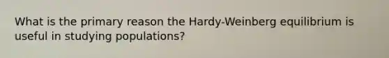 What is the primary reason the Hardy-Weinberg equilibrium is useful in studying populations?