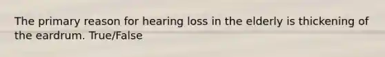 The primary reason for hearing loss in the elderly is thickening of the eardrum. True/False