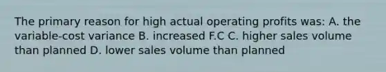 The primary reason for high actual operating profits was: A. the variable-cost variance B. increased F.C C. higher sales volume than planned D. lower sales volume than planned