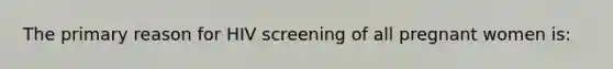 The primary reason for HIV screening of all pregnant women is: