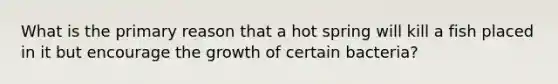 What is the primary reason that a hot spring will kill a fish placed in it but encourage the growth of certain bacteria?