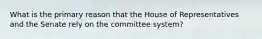 What is the primary reason that the House of Representatives and the Senate rely on the committee system?