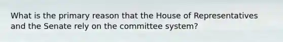 What is the primary reason that the House of Representatives and the Senate rely on the committee system?