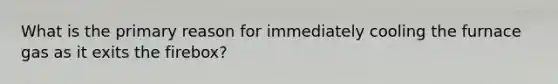 What is the primary reason for immediately cooling the furnace gas as it exits the firebox?