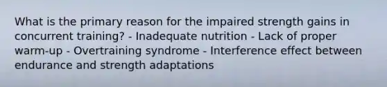 What is the primary reason for the impaired strength gains in concurrent training? - Inadequate nutrition - Lack of proper warm-up - Overtraining syndrome - Interference effect between endurance and strength adaptations