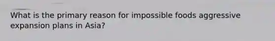 What is the primary reason for impossible foods aggressive expansion plans in Asia?
